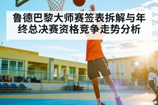 鲁德巴黎大师赛签表拆解与年终总决赛资格竞争走势分析